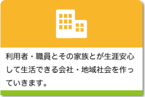 利用者・職員とその家族とが生涯安心して生活できる会社・地域社会を作っていきます。